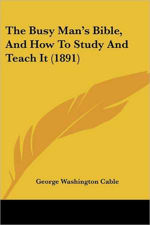 The Busy Man's Bible, And How To Study And Teach It (1891) de George Washington Cable