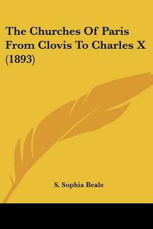 The Churches Of Paris From Clovis To Charles X (1893) de S. Sophia Beale