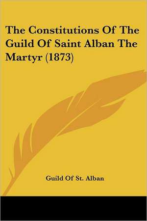 The Constitutions Of The Guild Of Saint Alban The Martyr (1873) de Guild Of St. Alban