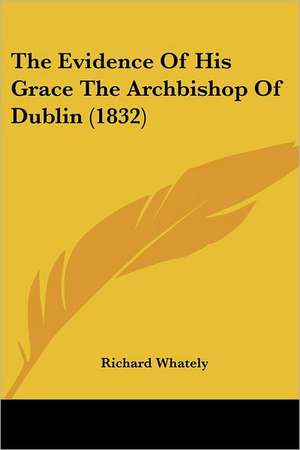 The Evidence Of His Grace The Archbishop Of Dublin (1832) de Richard Whately