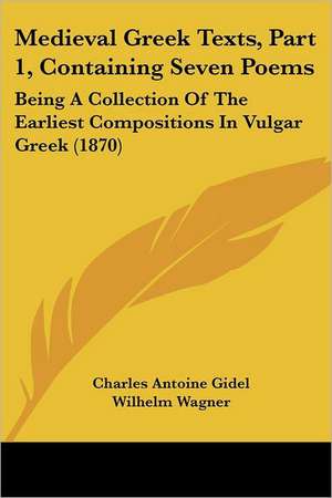 Medieval Greek Texts, Part 1, Containing Seven Poems de Charles Antoine Gidel