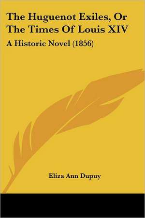 The Huguenot Exiles, Or The Times Of Louis XIV de Eliza Ann Dupuy