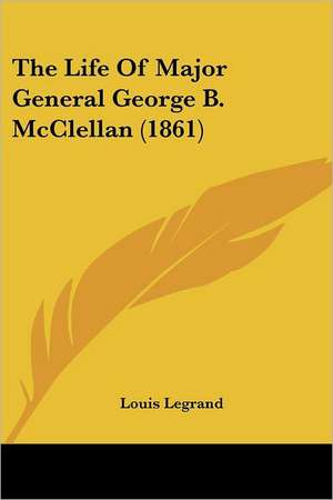 The Life Of Major General George B. McClellan (1861) de Louis Legrand