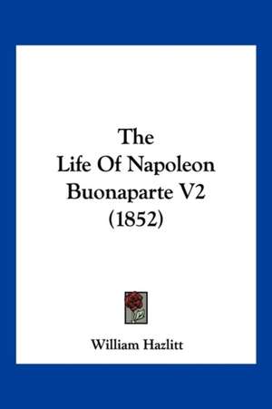 The Life Of Napoleon Buonaparte V2 (1852) de William Hazlitt