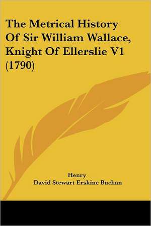 The Metrical History Of Sir William Wallace, Knight Of Ellerslie V1 (1790) de Henry