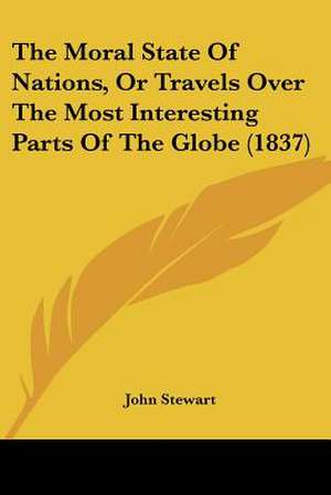 The Moral State Of Nations, Or Travels Over The Most Interesting Parts Of The Globe (1837) de John Stewart