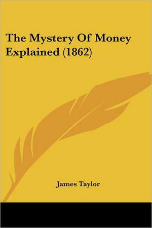 The Mystery Of Money Explained (1862) de James Taylor