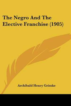 The Negro And The Elective Franchise (1905) de Archibald Henry Grimke