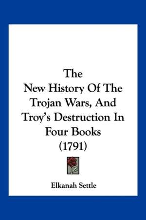 The New History Of The Trojan Wars, And Troy's Destruction In Four Books (1791) de Elkanah Settle