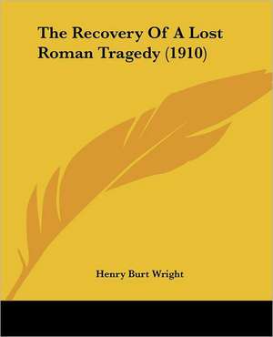 The Recovery Of A Lost Roman Tragedy (1910) de Henry Burt Wright