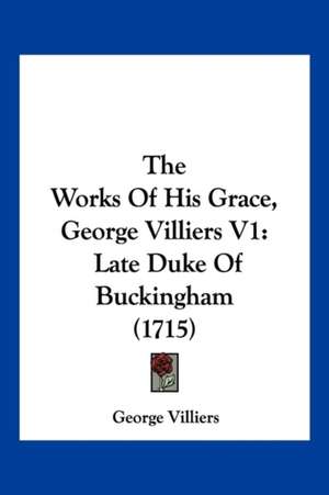 The Works Of His Grace, George Villiers V1 de George Villiers