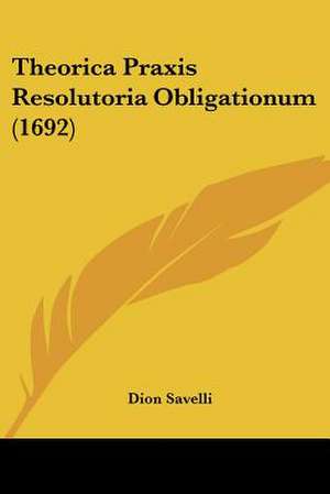 Theorica Praxis Resolutoria Obligationum (1692) de Dion Savelli