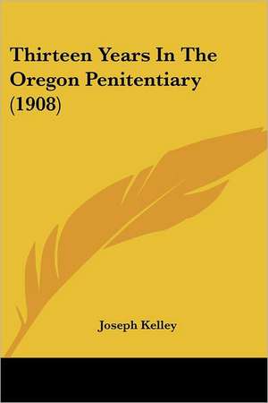 Thirteen Years In The Oregon Penitentiary (1908) de Joseph Kelley