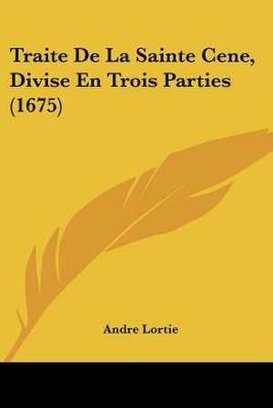 Traite De La Sainte Cene, Divise En Trois Parties (1675) de Andre Lortie