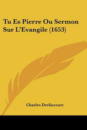 Tu Es Pierre Ou Sermon Sur L'Evangile (1653) de Charles Drelincourt