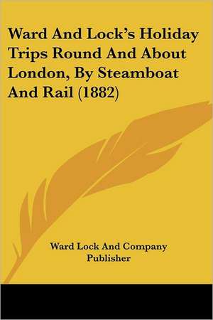 Ward And Lock's Holiday Trips Round And About London, By Steamboat And Rail (1882) de Ward Lock And Company Publisher