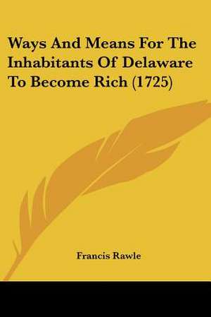 Ways And Means For The Inhabitants Of Delaware To Become Rich (1725) de Francis Rawle