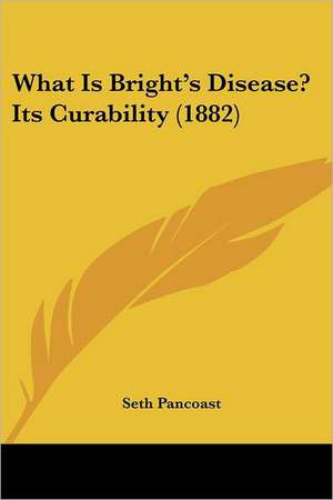 What Is Bright's Disease? Its Curability (1882) de Seth Pancoast