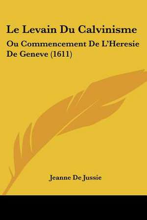 Le Levain Du Calvinisme de Jeanne De Jussie