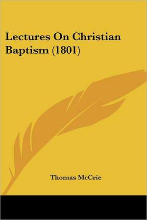 Lectures On Christian Baptism (1801) de Thomas Mccrie