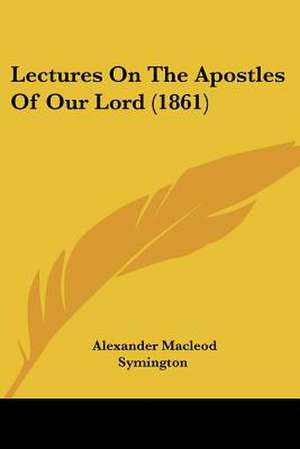 Lectures On The Apostles Of Our Lord (1861) de Alexander Macleod Symington