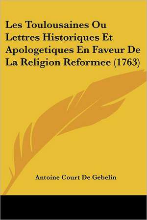 Les Toulousaines Ou Lettres Historiques Et Apologetiques En Faveur De La Religion Reformee (1763) de Antoine Court De Gebelin