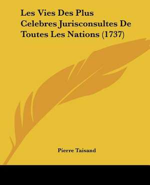 Les Vies Des Plus Celebres Jurisconsultes De Toutes Les Nations (1737) de Pierre Taisand