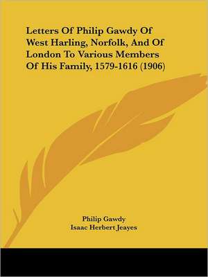 Letters Of Philip Gawdy Of West Harling, Norfolk, And Of London To Various Members Of His Family, 1579-1616 (1906) de Philip Gawdy