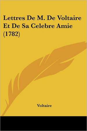 Lettres De M. De Voltaire Et De Sa Celebre Amie (1782) de Voltaire