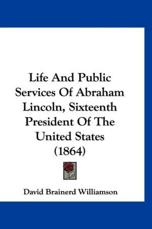 Life And Public Services Of Abraham Lincoln, Sixteenth President Of The United States (1864) de David Brainerd Williamson