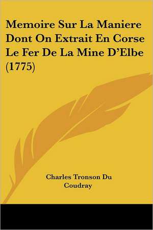 Memoire Sur La Maniere Dont On Extrait En Corse Le Fer De La Mine D'Elbe (1775) de Charles Tronson Du Coudray