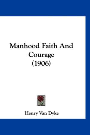 Manhood Faith And Courage (1906) de Henry Van Dyke