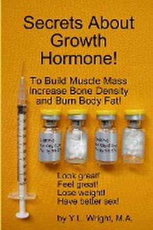 Secrets about Growth Hormone to Build Muscle Mass, Increase Bone Density, and Burn Body Fat! de Y. L. Wright