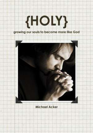 {Holy} Growing Our Souls to Become More Like God de Michael Acker