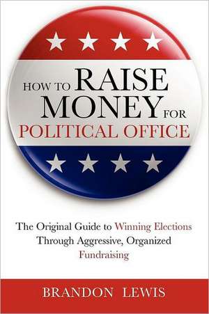 How to Raise Money for Political Office: The Original Guide to Winning Elections Through Aggressive, Organized Fundraising de Brandon Lewis