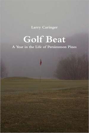 Golf Beat: A Year in the Life of Persimmon Pines de Larry Caringer