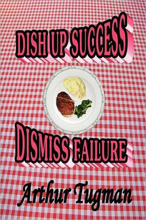 Dish Up Sucess Dismiss Failure de Arthur Tugman