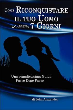 Come Riconquistare Il Tuo Uomo in Appena 7 Giorni: A Novel Based on a True Story de John Alexander