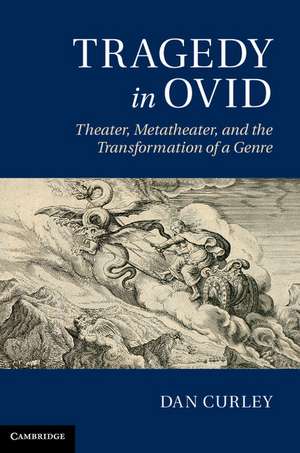 Tragedy in Ovid: Theater, Metatheater, and the Transformation of a Genre de Dan Curley