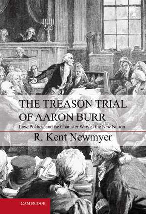 The Treason Trial of Aaron Burr: Law, Politics, and the Character Wars of the New Nation de R. Kent Newmyer