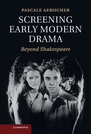 Screening Early Modern Drama: Beyond Shakespeare de Pascale Aebischer