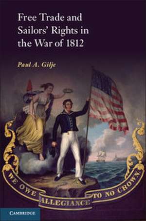 Free Trade and Sailors' Rights in the War of 1812 de Paul A. Gilje