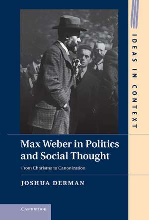 Max Weber in Politics and Social Thought: From Charisma to Canonization de Joshua Derman