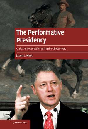 The Performative Presidency: Crisis and Resurrection during the Clinton Years de Jason L. Mast