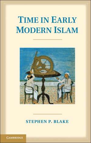 Time in Early Modern Islam: Calendar, Ceremony, and Chronology in the Safavid, Mughal and Ottoman Empires de Stephen P. Blake