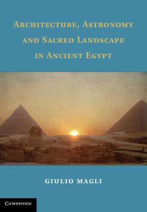 Architecture, Astronomy and Sacred Landscape in Ancient Egypt de Giulio Magli