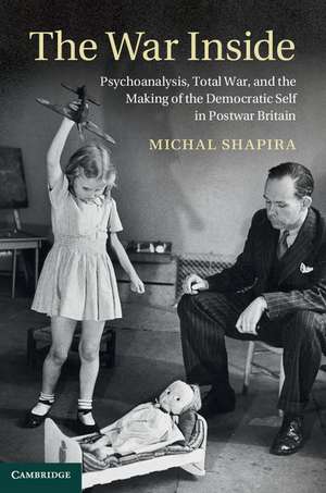 The War Inside: Psychoanalysis, Total War, and the Making of the Democratic Self in Postwar Britain de Michal Shapira