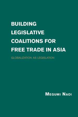 Building Legislative Coalitions for Free Trade in Asia: Globalization as Legislation de Megumi Naoi