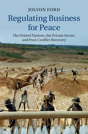 Regulating Business for Peace: The United Nations, the Private Sector, and Post-Conflict Recovery de Jolyon Ford