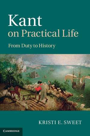 Kant on Practical Life: From Duty to History de Kristi E. Sweet